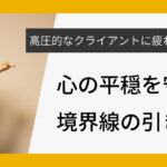 高圧的なクライアントに疲れたあなたへ。心の平穏を守る境界線の引き方